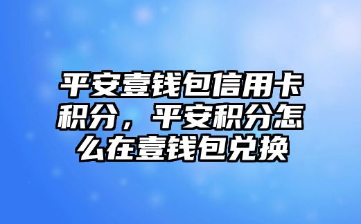 平安壹錢包信用卡積分，平安積分怎么在壹錢包兌換