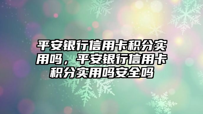 平安銀行信用卡積分實用嗎，平安銀行信用卡積分實用嗎安全嗎