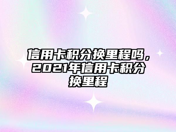 信用卡積分換里程嗎，2021年信用卡積分換里程