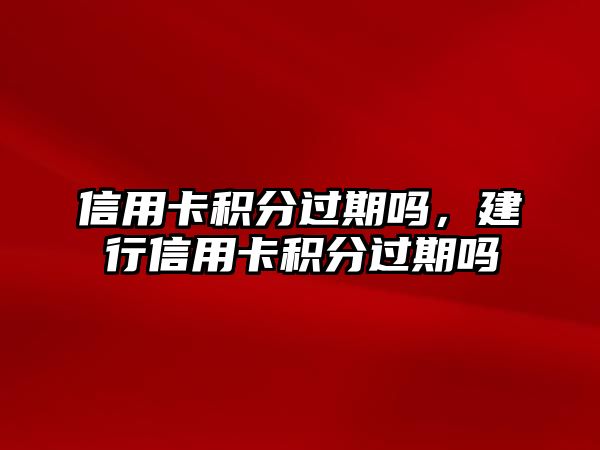 信用卡積分過期嗎，建行信用卡積分過期嗎