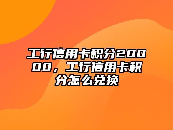 工行信用卡積分20000，工行信用卡積分怎么兌換