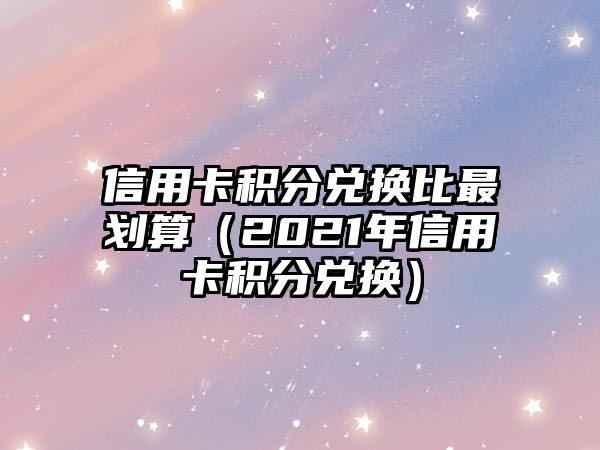 信用卡積分兌換比最劃算（2021年信用卡積分兌換）