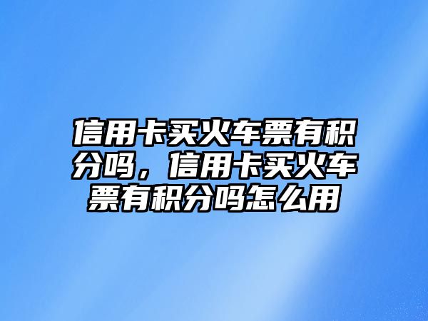 信用卡買火車票有積分嗎，信用卡買火車票有積分嗎怎么用