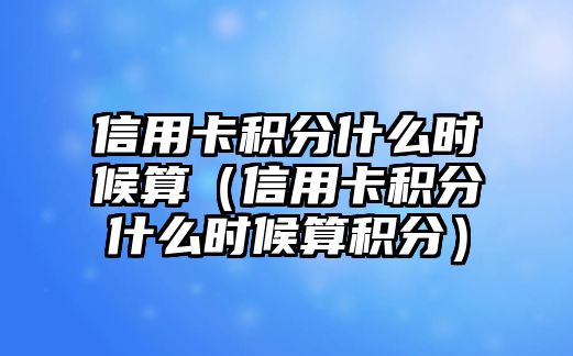 信用卡積分什么時候算（信用卡積分什么時候算積分）