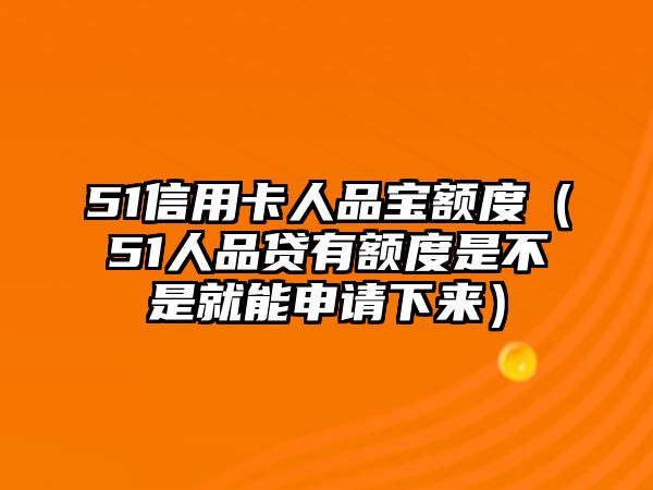 51信用卡人品寶額度（51人品貸有額度是不是就能申請下來）