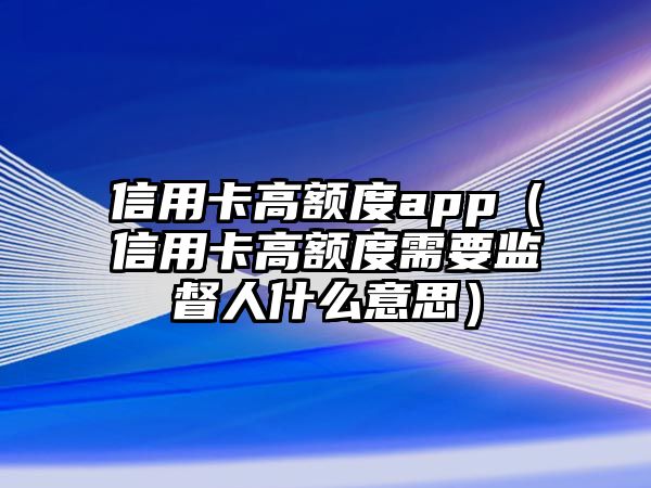 信用卡高額度app（信用卡高額度需要監督人什么意思）