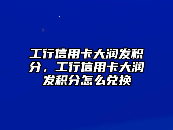 工行信用卡大潤發(fā)積分，工行信用卡大潤發(fā)積分怎么兌換