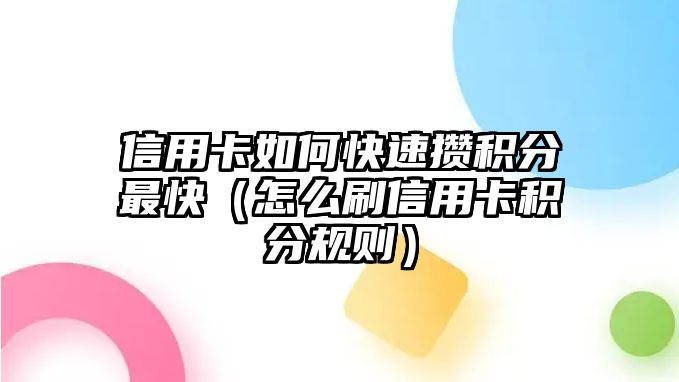 信用卡如何快速攢積分最快（怎么刷信用卡積分規(guī)則）