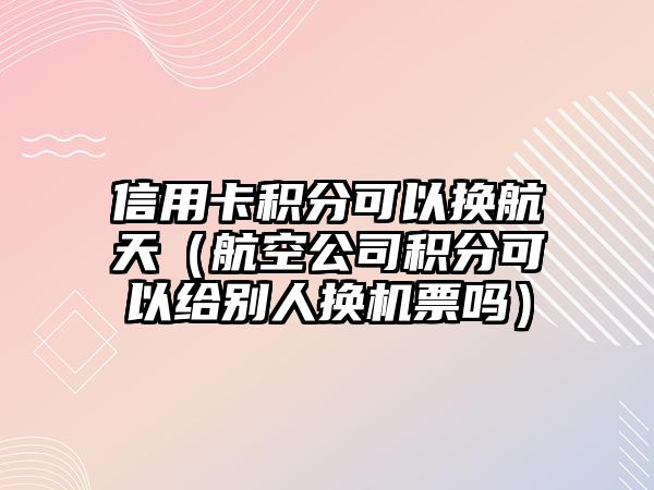 信用卡積分可以換航天（航空公司積分可以給別人換機票嗎）