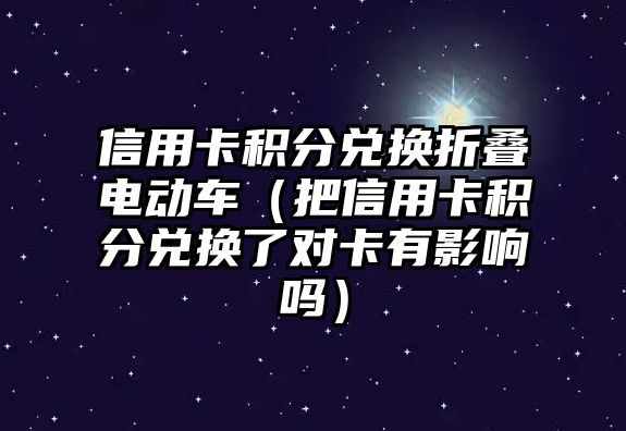 信用卡積分兌換折疊電動車（把信用卡積分兌換了對卡有影響嗎）