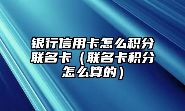 銀行信用卡怎么積分聯名卡（聯名卡積分怎么算的）