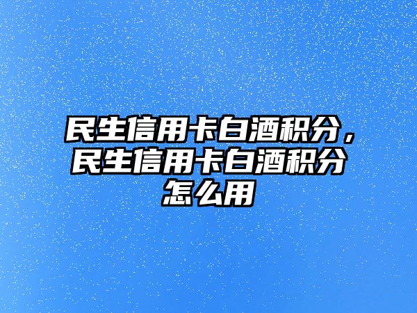 民生信用卡白酒積分，民生信用卡白酒積分怎么用