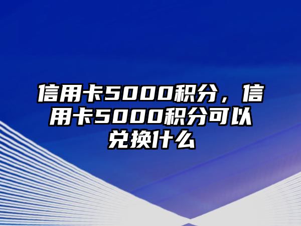 信用卡5000積分，信用卡5000積分可以兌換什么