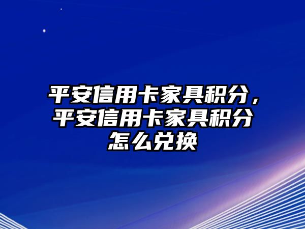 平安信用卡家具積分，平安信用卡家具積分怎么兌換