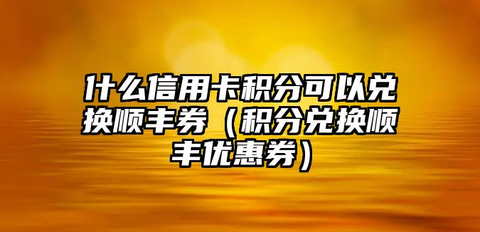 什么信用卡積分可以兌換順豐券（積分兌換順豐優惠券）