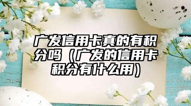 廣發信用卡真的有積分嗎（廣發的信用卡積分有什么用）