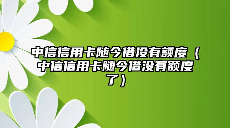 中信信用卡隨今借沒有額度（中信信用卡隨今借沒有額度了）