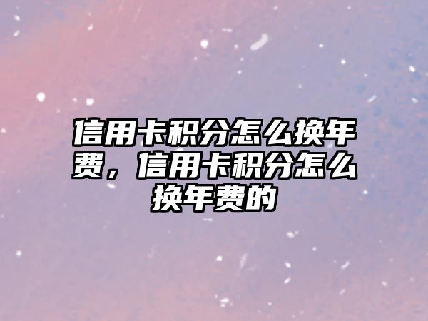 信用卡積分怎么換年費，信用卡積分怎么換年費的