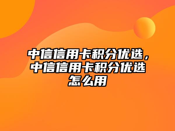 中信信用卡積分優選，中信信用卡積分優選怎么用