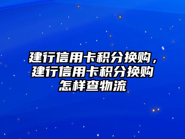 建行信用卡積分換購，建行信用卡積分換購怎樣查物流