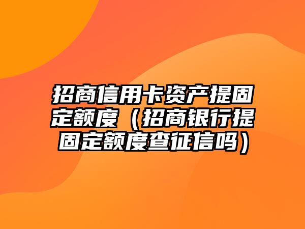 招商信用卡資產提固定額度（招商銀行提固定額度查征信嗎）