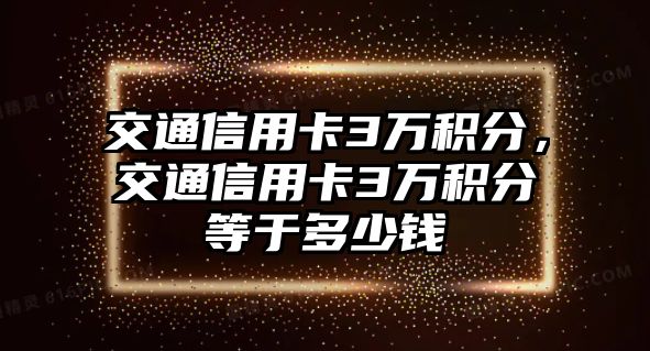 交通信用卡3萬積分，交通信用卡3萬積分等于多少錢