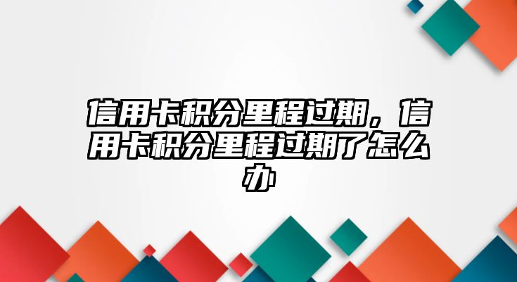 信用卡積分里程過期，信用卡積分里程過期了怎么辦