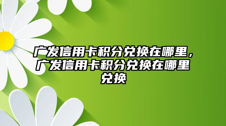 廣發信用卡積分兌換在哪里，廣發信用卡積分兌換在哪里兌換