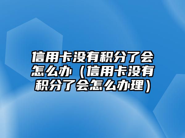 信用卡沒有積分了會怎么辦（信用卡沒有積分了會怎么辦理）