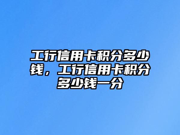 工行信用卡積分多少錢，工行信用卡積分多少錢一分