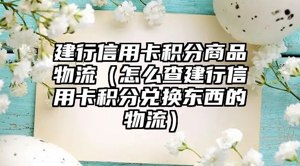 建行信用卡積分商品物流（怎么查建行信用卡積分兌換東西的物流）