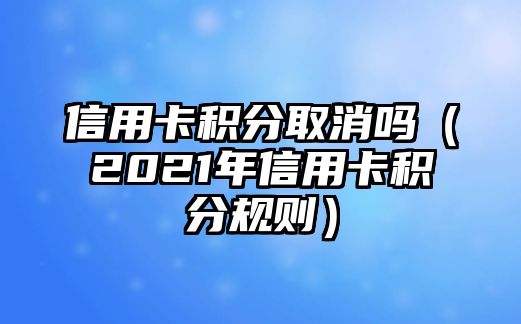 信用卡積分取消嗎（2021年信用卡積分規(guī)則）