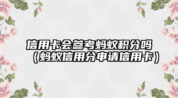 信用卡會參考螞蟻積分嗎（螞蟻信用分申請信用卡）