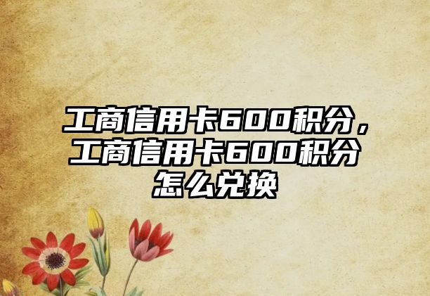 工商信用卡600積分，工商信用卡600積分怎么兌換