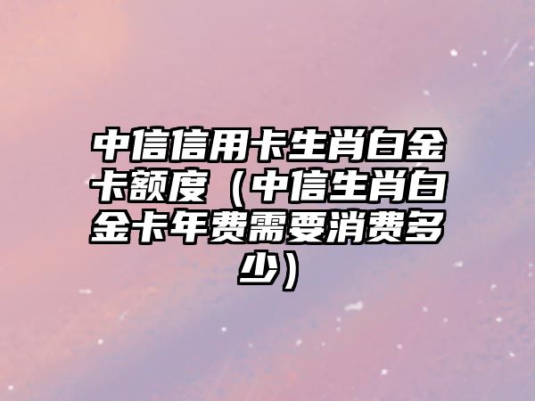 中信信用卡生肖白金卡額度（中信生肖白金卡年費(fèi)需要消費(fèi)多少）