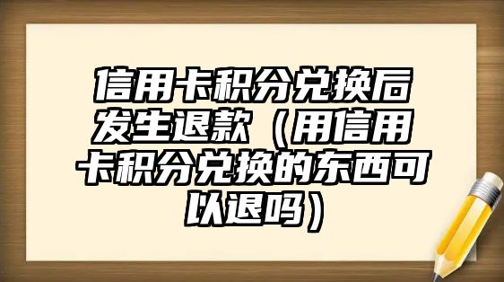 信用卡積分兌換后發(fā)生退款（用信用卡積分兌換的東西可以退嗎）