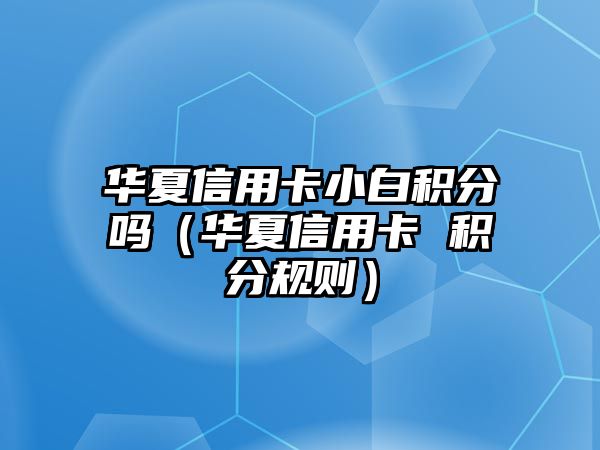 華夏信用卡小白積分嗎（華夏信用卡 積分規(guī)則）