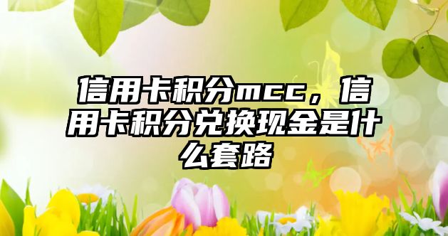 信用卡積分mcc，信用卡積分兌換現金是什么套路