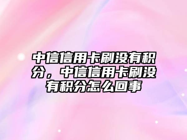 中信信用卡刷沒有積分，中信信用卡刷沒有積分怎么回事