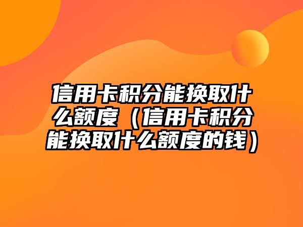 信用卡積分能換取什么額度（信用卡積分能換取什么額度的錢）