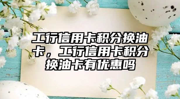 工行信用卡積分換油卡，工行信用卡積分換油卡有優(yōu)惠嗎