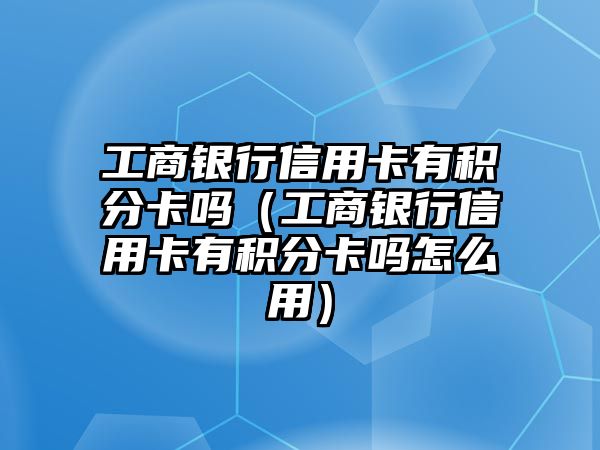 工商銀行信用卡有積分卡嗎（工商銀行信用卡有積分卡嗎怎么用）