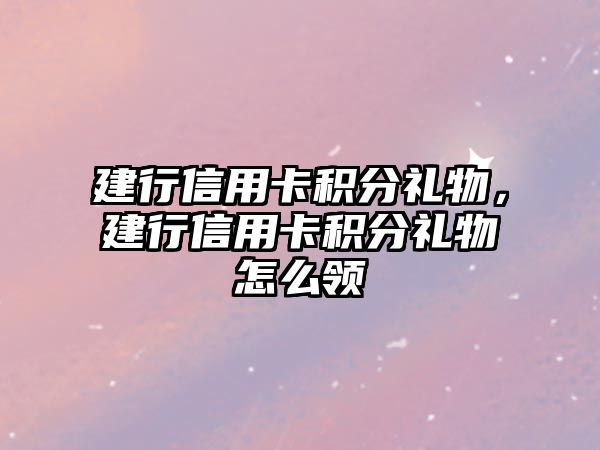 建行信用卡積分禮物，建行信用卡積分禮物怎么領