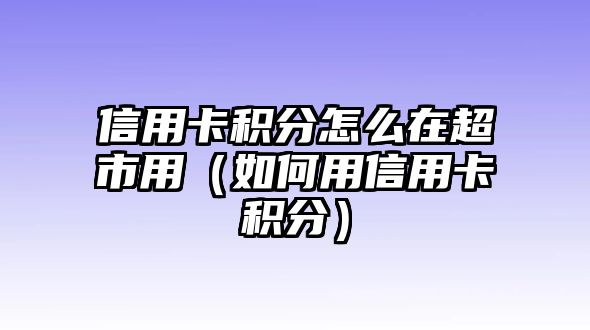 信用卡積分怎么在超市用（如何用信用卡積分）