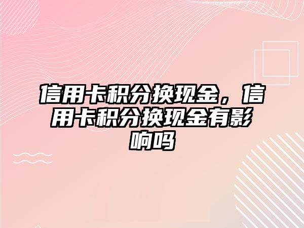 信用卡積分換現(xiàn)金，信用卡積分換現(xiàn)金有影響嗎