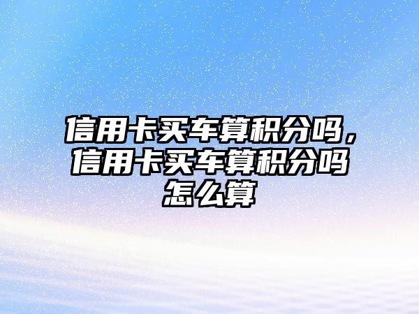 信用卡買車算積分嗎，信用卡買車算積分嗎怎么算