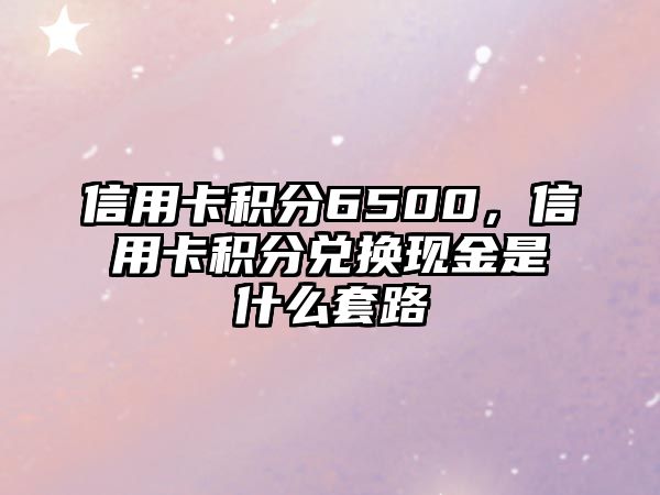 信用卡積分6500，信用卡積分兌換現(xiàn)金是什么套路