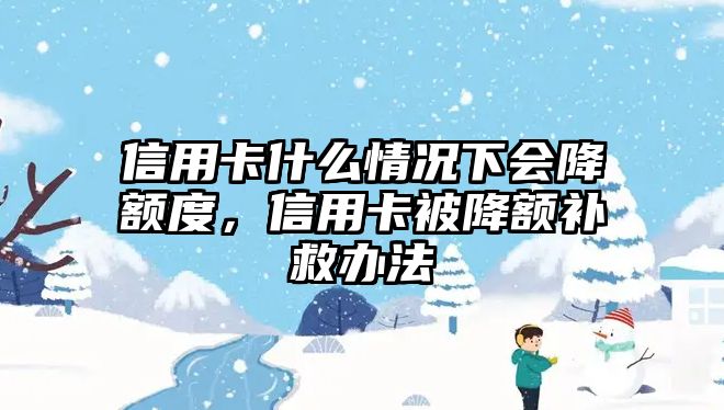 信用卡什么情況下會降額度，信用卡被降額補救辦法