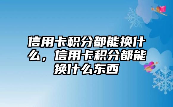 信用卡積分都能換什么，信用卡積分都能換什么東西