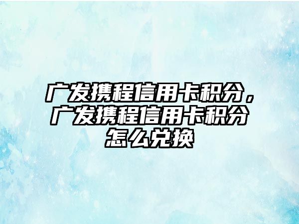 廣發攜程信用卡積分，廣發攜程信用卡積分怎么兌換